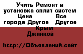  Учить Ремонт и установка сплит систем › Цена ­ 1 000 - Все города Другое » Другое   . Крым,Джанкой